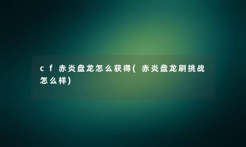 cf赤炎盘龙怎么获得(赤炎盘龙刷挑战怎么样) cf赤炎盘龙怎么获得(赤炎盘龙刷挑战怎么样)