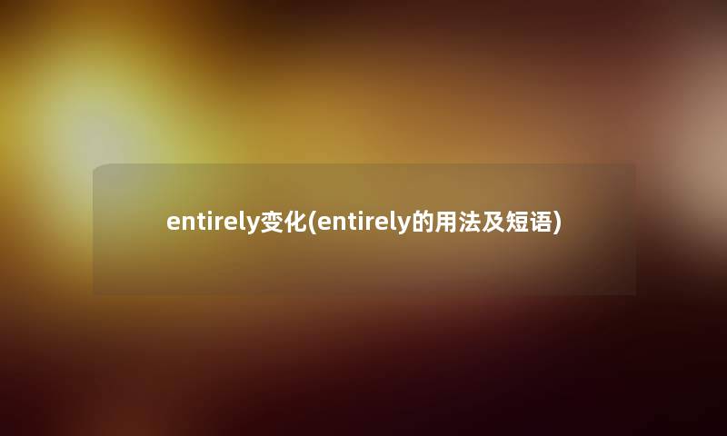 entirely变化(entirely的用法及短语) entirely变化(entirely的用法及短语)