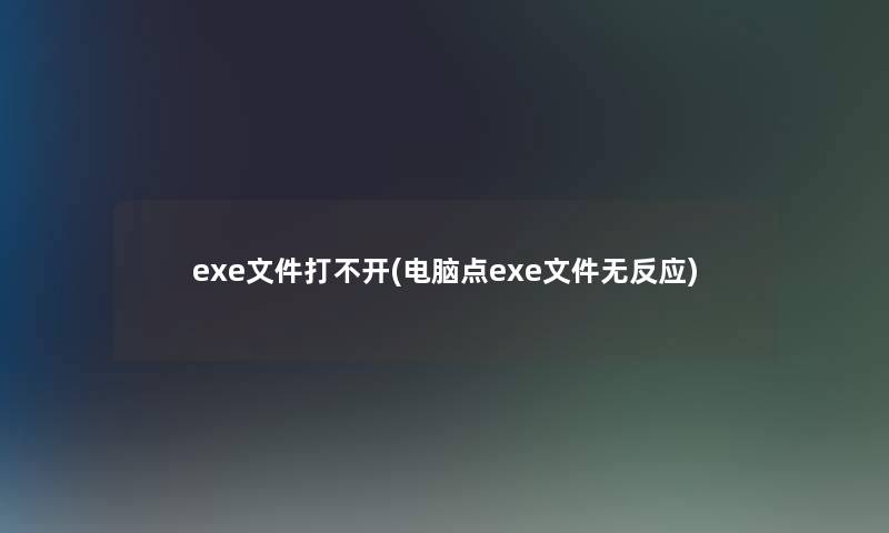 exe文件打不开(电脑点exe文件无反应) exe文件打不开(电脑点exe文件无反应)