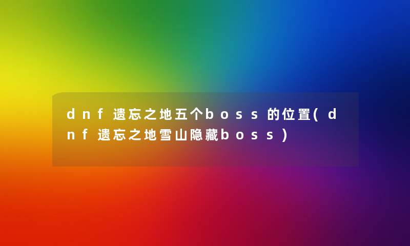 dnf遗忘之地五个boss的位置(dnf遗忘之地雪山隐藏boss) dnf遗忘之地五个boss的位置(dnf遗忘之地雪山隐藏boss)