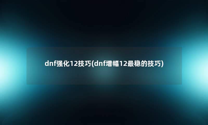 dnf强化12技巧(dnf增幅12稳的技巧)