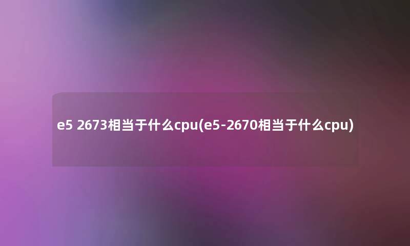e5 2673相当于什么cpu(e5-2670相当于什么cpu) e5 2673相当于什么cpu(e5-2670相当于什么cpu)