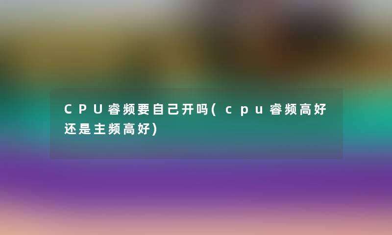 CPU睿频要自己开吗(cpu睿频高好还是主频高好) CPU睿频要自己开吗(cpu睿频高好还是主频高好)