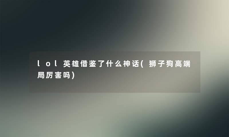 lol英雄借鉴了什么神话(狮子狗高端局厉害吗) lol英雄借鉴了什么神话(狮子狗高端局厉害吗)