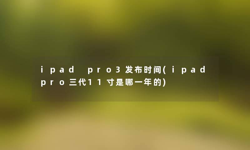 ipad pro3发布时间(ipadpro三代11寸是哪一年的)