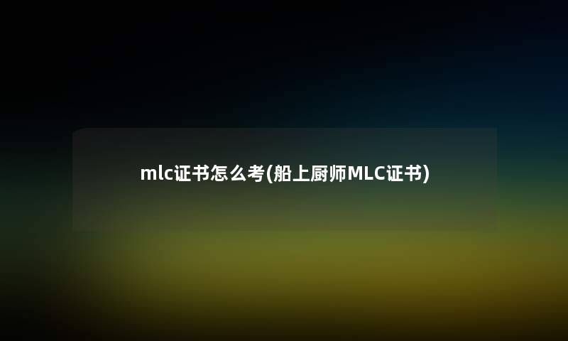 mlc证书怎么考(船上厨师MLC证书) mlc证书怎么考(船上厨师MLC证书)