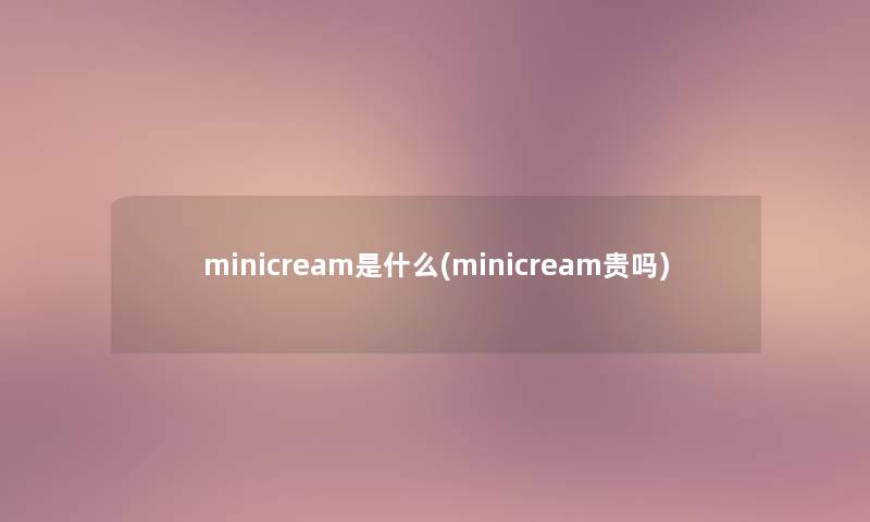 minicream是什么(minicream贵吗) minicream是什么(minicream贵吗)