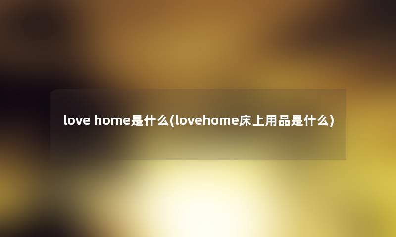 love home是什么(lovehome床上用品是什么) love home是什么(lovehome床上用品是什么)