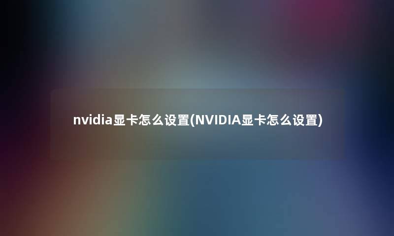 nvidia显卡怎么设置(NVIDIA显卡怎么设置) nvidia显卡怎么设置(NVIDIA显卡怎么设置)