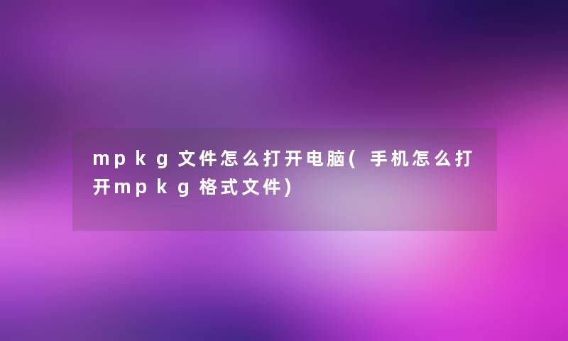 mpkg文件怎么打开电脑(手机怎么打开mpkg格式文件) mpkg文件怎么打开电脑(手机怎么打开mpkg格式文件)
