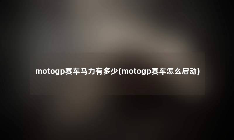 motogp赛车马力有多少(motogp赛车怎么启动) motogp赛车马力有多少(motogp赛车怎么启动)