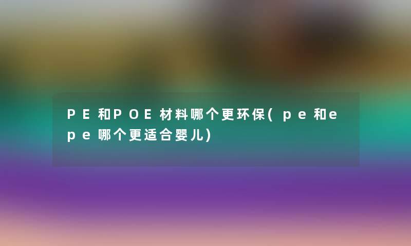 PE和POE材料哪个更环保(pe和epe哪个更适合婴儿)