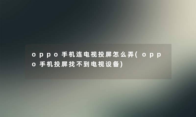 oppo手机连电视投屏怎么弄(oppo手机投屏找不到电视设备)