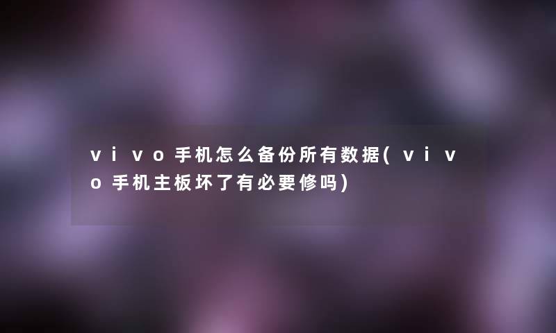 vivo手机怎么备份所有数据(vivo手机主板坏了有必要修吗)