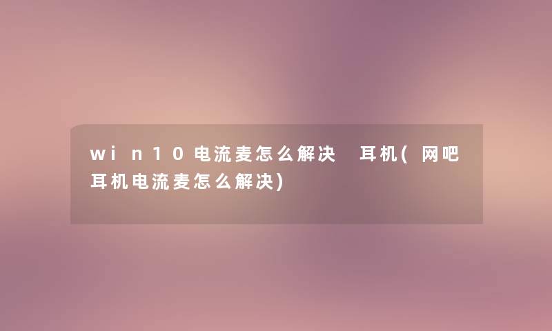 win10电流麦怎么解决 耳机(网吧耳机电流麦怎么解决)