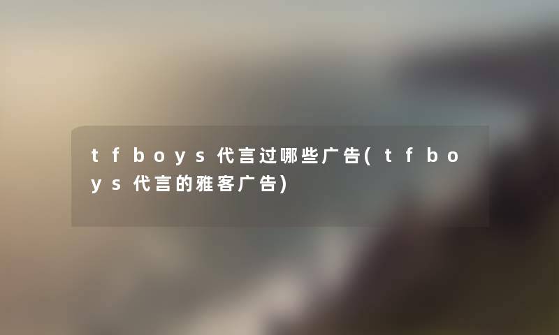 tfboys代言过哪些广告(tfboys代言的雅客广告)
