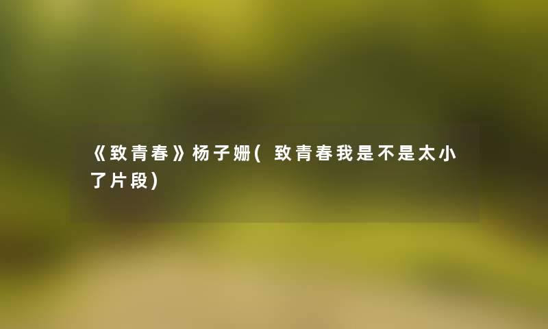 《致青春》杨子姗(致青春我是不是太小了片段) 《致青春》杨子姗(致青春我是不是太小了片段)