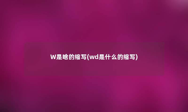 W是啥的缩写(wd是什么的缩写) W是啥的缩写(wd是什么的缩写)
