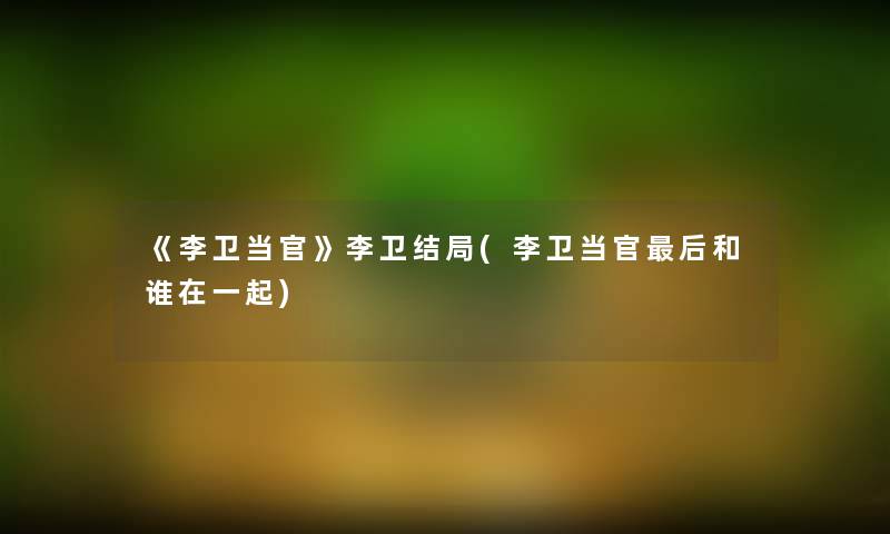 《李卫当官》李卫结局(李卫当官这里要说和谁在一起) 《李卫当官》李卫结局(李卫当官这里要说和谁在一起)