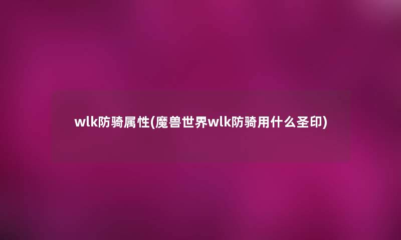 wlk防骑属性(魔兽世界wlk防骑用什么圣印) wlk防骑属性(魔兽世界wlk防骑用什么圣印)