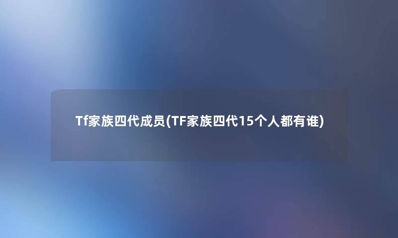 Tf家族四代成员(TF家族四代15个人都有谁) Tf家族四代成员(TF家族四代15个人都有谁)