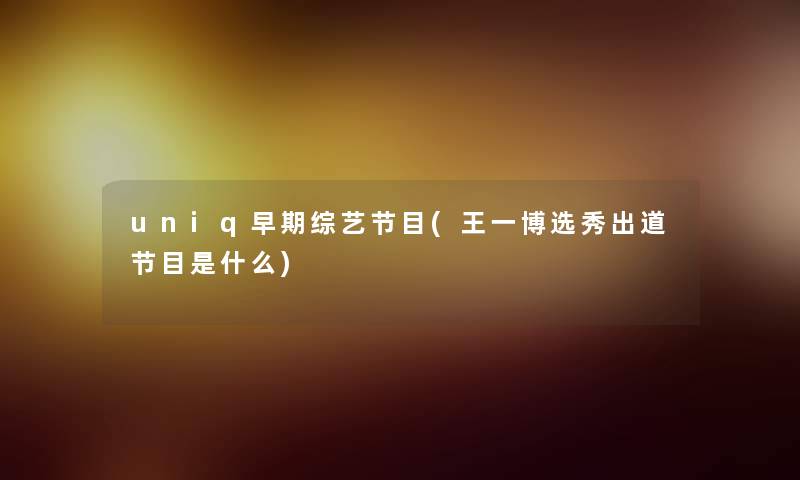 uniq早期综艺节目(王一博选秀出道节目是什么) uniq早期综艺节目(王一博选秀出道节目是什么)