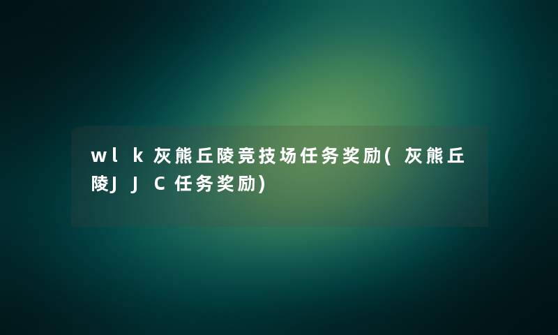 wlk灰熊丘陵竞技场任务奖励(灰熊丘陵JJC任务奖励)