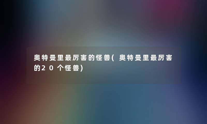 奥特曼里厉害的怪兽(奥特曼里厉害的20个怪兽) 奥特曼里厉害的怪兽(奥特曼里厉害的20个怪兽)