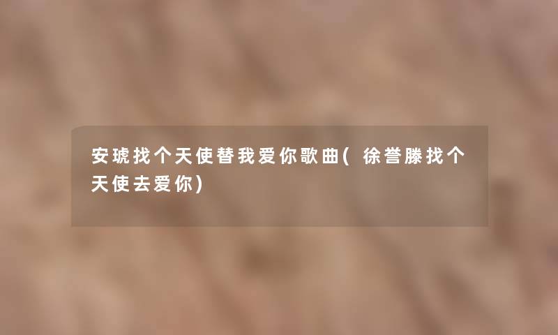 安琥找个天使替我爱你歌曲(徐誉滕找个天使去爱你) 安琥找个天使替我爱你歌曲(徐誉滕找个天使去爱你)
