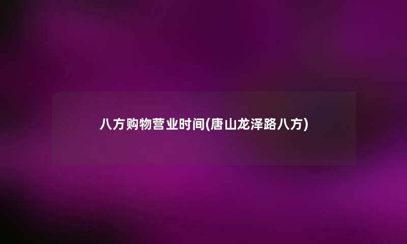 八方购物营业时间(唐山龙泽路八方)