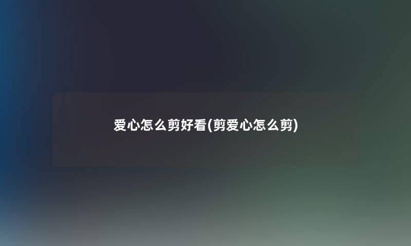 爱心怎么剪好看(剪爱心怎么剪) 爱心怎么剪好看(剪爱心怎么剪)