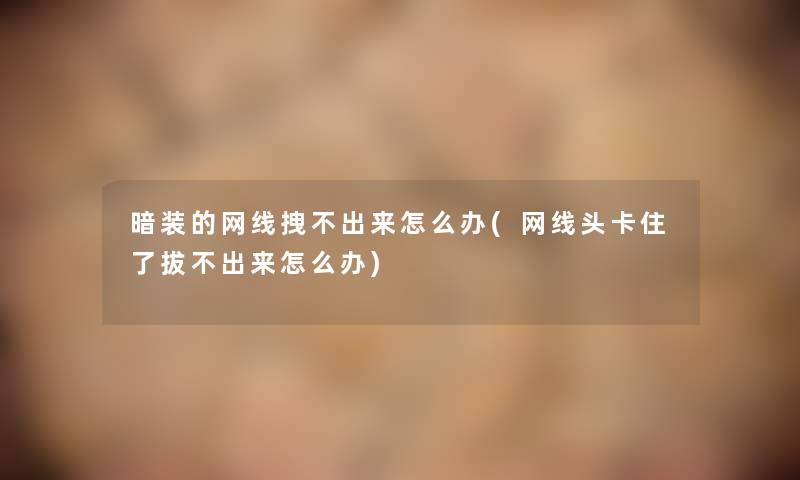 暗装的网线拽不出来怎么办(网线头卡住了拔不出来怎么办) 暗装的网线拽不出来怎么办(网线头卡住了拔不出来怎么办)