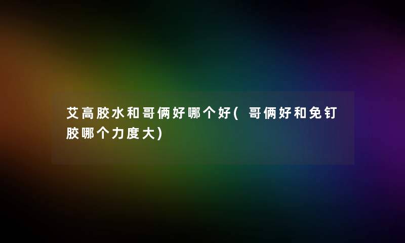 艾高胶水和哥俩好哪个好(哥俩好和免钉胶哪个力度大) 艾高胶水和哥俩好哪个好(哥俩好和免钉胶哪个力度大)