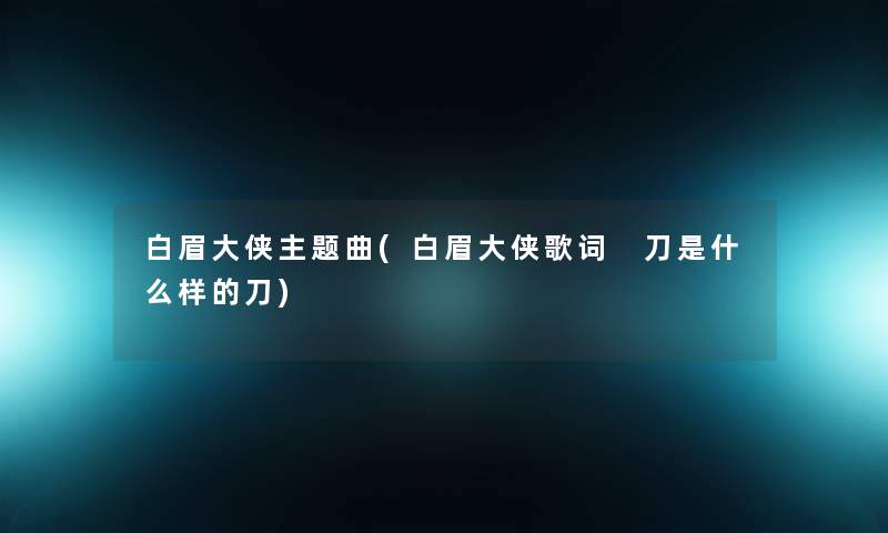 白眉大侠主题曲(白眉大侠歌词 刀是什么样的刀) 白眉大侠主题曲(白眉大侠歌词 刀是什么样的刀)