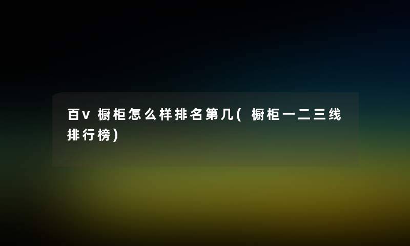 百v橱柜怎么样推荐第几(橱柜一二三线整理榜)