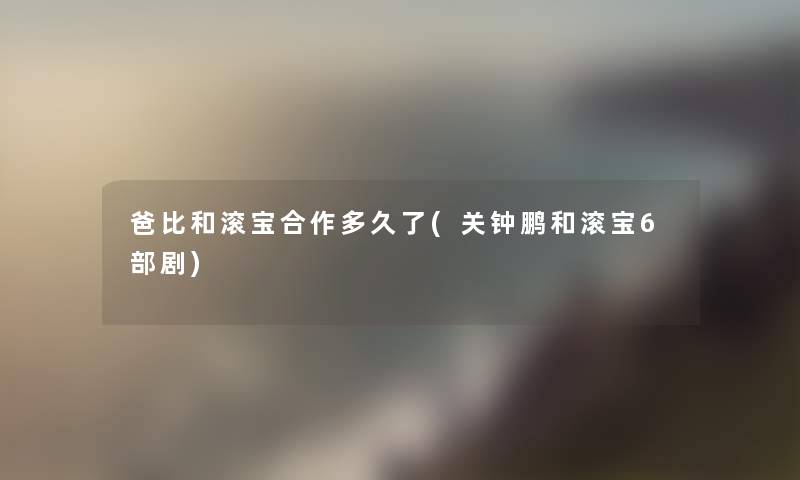 爸比和滚宝合作多久了(关钟鹏和滚宝6部剧) 爸比和滚宝合作多久了(关钟鹏和滚宝6部剧)