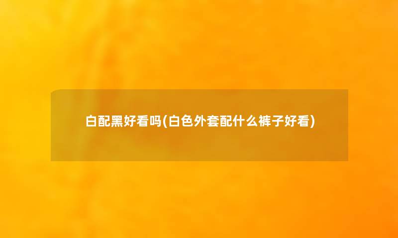 白配黑好看吗(白色外套配什么裤子好看) 白配黑好看吗(白色外套配什么裤子好看)
