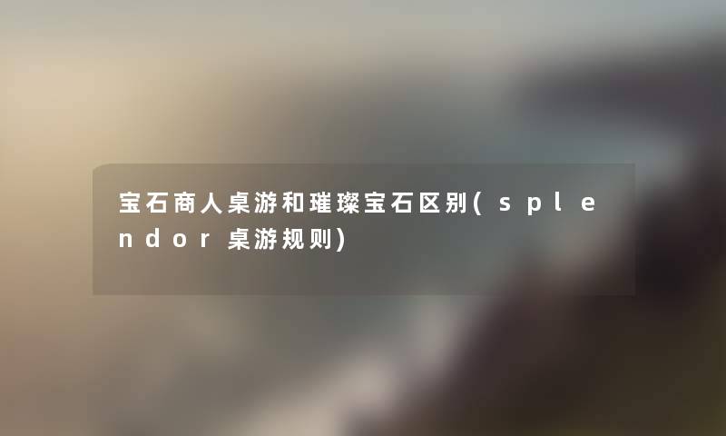 宝石商人桌游和璀璨宝石区别(splendor桌游规则) 宝石商人桌游和璀璨宝石区别(splendor桌游规则)