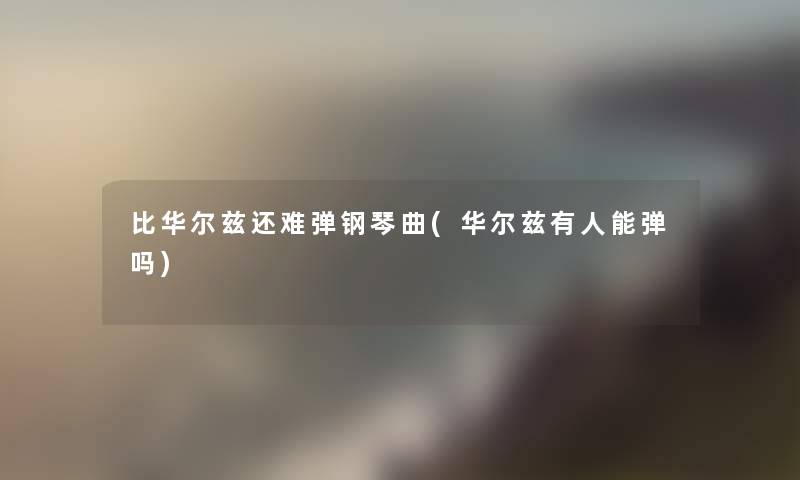 比华尔兹还难弹钢琴曲(华尔兹有人能弹吗) 比华尔兹还难弹钢琴曲(华尔兹有人能弹吗)