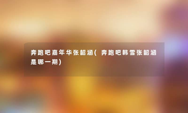 奔跑吧嘉年华张韶涵(奔跑吧韩雪张韶涵是哪一期) 奔跑吧嘉年华张韶涵(奔跑吧韩雪张韶涵是哪一期)