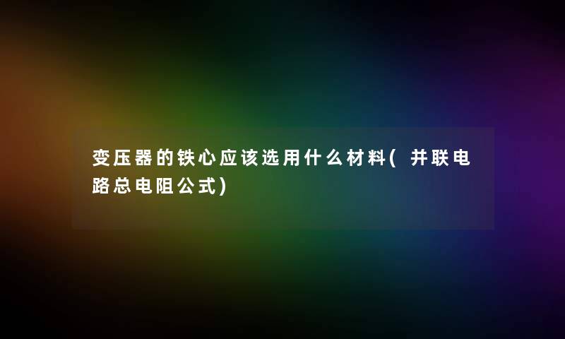 变压器的铁心应该选用什么材料(并联电路总电阻公式) 变压器的铁心应该选用什么材料(并联电路总电阻公式)