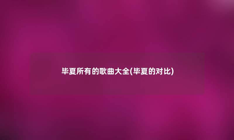 毕夏所有的歌曲大全(毕夏的对比)
