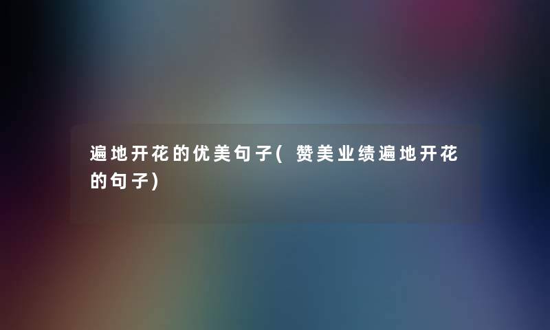 遍地开花的优美句子(赞美业绩遍地开花的句子) 遍地开花的优美句子(赞美业绩遍地开花的句子)