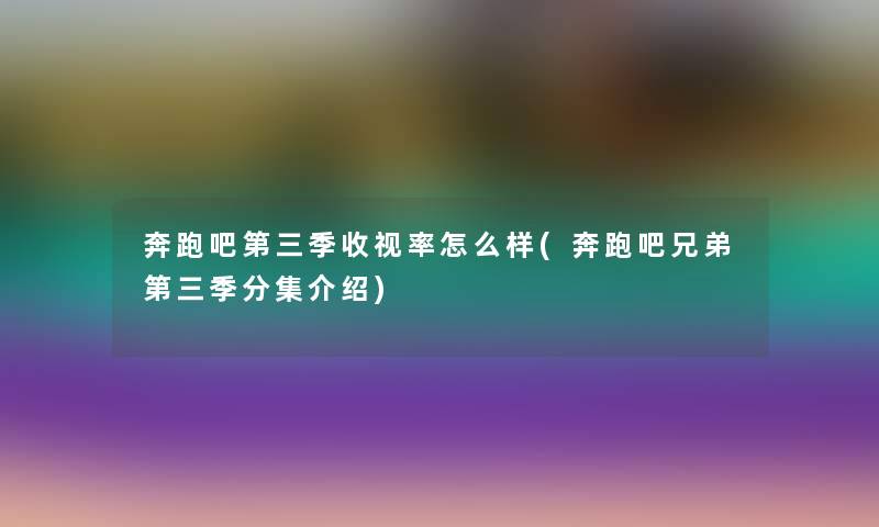 奔跑吧第三季收视率怎么样(奔跑吧兄弟第三季分集介绍) 奔跑吧第三季收视率怎么样(奔跑吧兄弟第三季分集介绍)