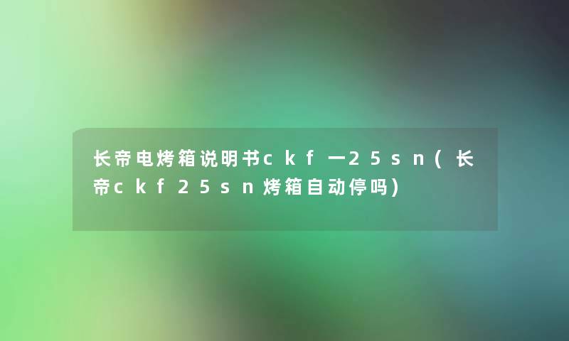 长帝电烤箱说明书ckf一25sn(长帝ckf25sn烤箱自动停吗)