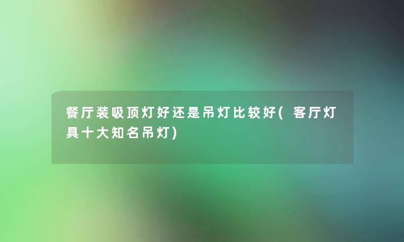餐厅装吸顶灯好还是吊灯比较好(客厅灯具一些知名吊灯) 餐厅装吸顶灯好还是吊灯比较好(客厅灯具一些知名吊灯)