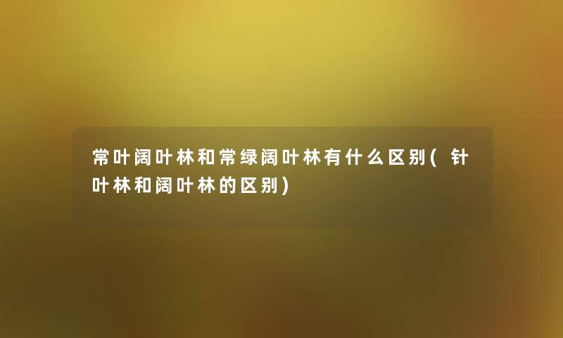 常叶阔叶林和常绿阔叶林有什么区别(针叶林和阔叶林的区别) 常叶阔叶林和常绿阔叶林有什么区别(针叶林和阔叶林的区别)