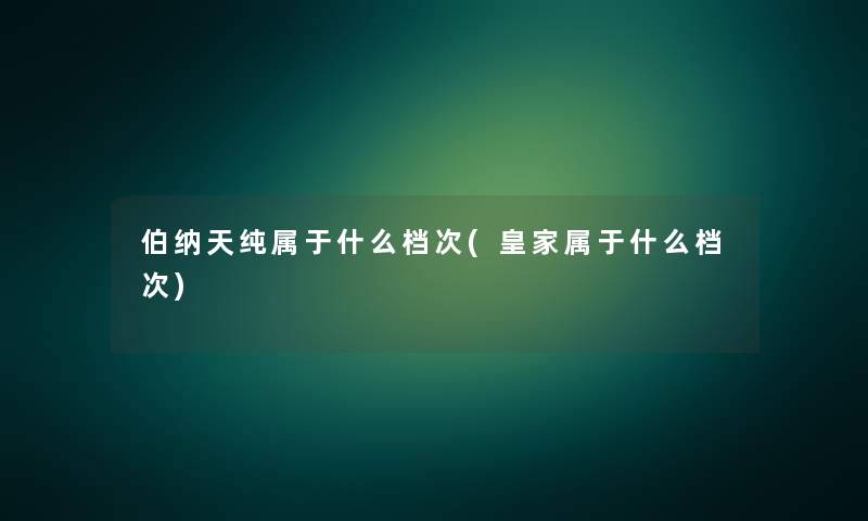 伯纳天纯属于什么档次(皇家属于什么档次)