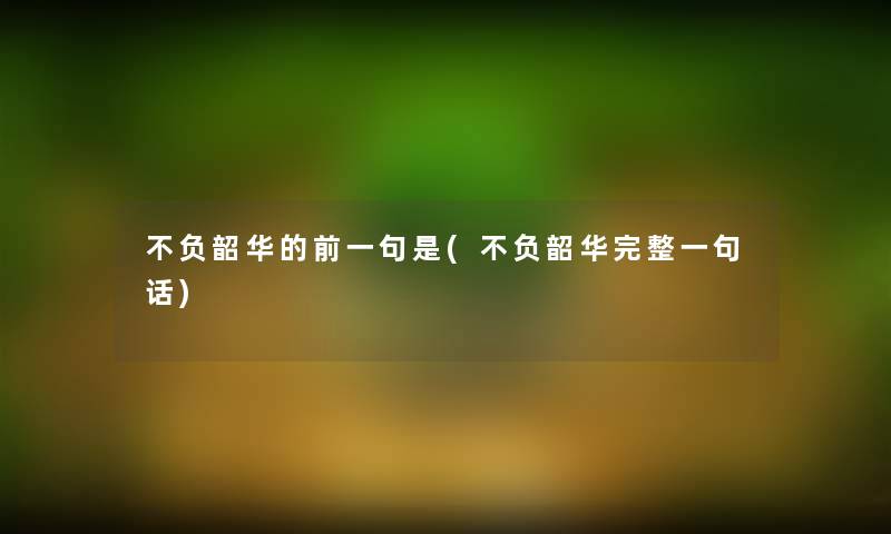 不负韶华的前一句是(不负韶华完整一句话) 不负韶华的前一句是(不负韶华完整一句话)