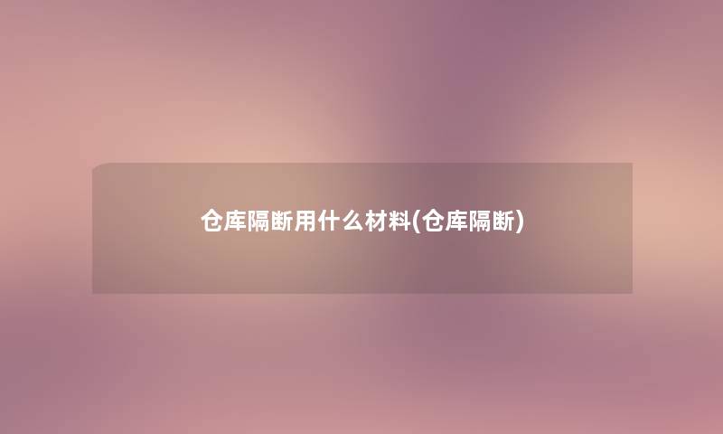 仓库隔断用什么材料(仓库隔断) 仓库隔断用什么材料(仓库隔断)